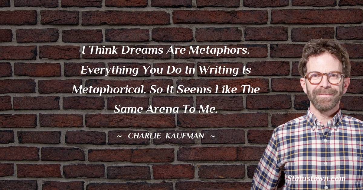 I think dreams are metaphors. Everything you do in writing is metaphorical. So it seems like the same arena to me. - Charlie Kaufman quotes